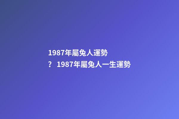 1987年屬兔人運勢？ 1987年屬兔人一生運勢